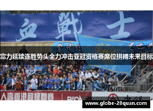 富力延续连胜势头全力冲击亚冠资格赛席位拼搏未来目标