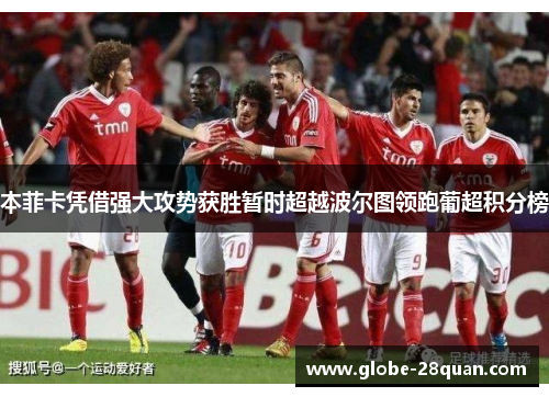 本菲卡凭借强大攻势获胜暂时超越波尔图领跑葡超积分榜